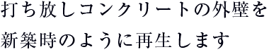 打ち放しコンクリートの外壁を新築時のように再生します