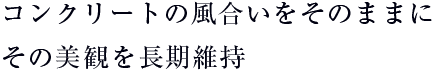 コンクリートの風合いをそのままｍにその美観を長期維持